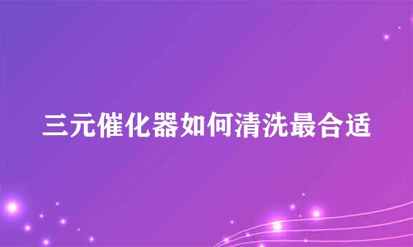 三元催化器如何清洗最合适