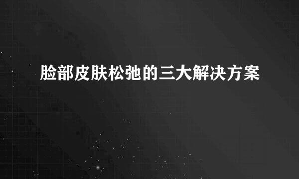 脸部皮肤松弛的三大解决方案