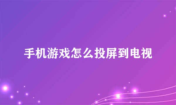 手机游戏怎么投屏到电视