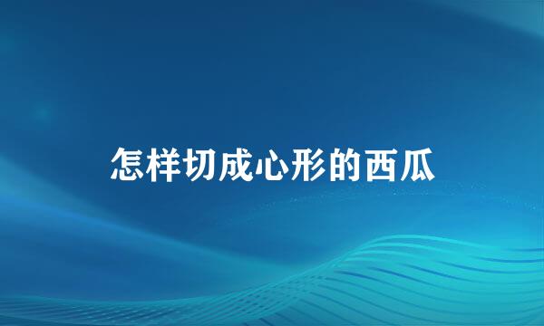 怎样切成心形的西瓜
