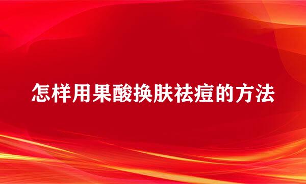 怎样用果酸换肤祛痘的方法