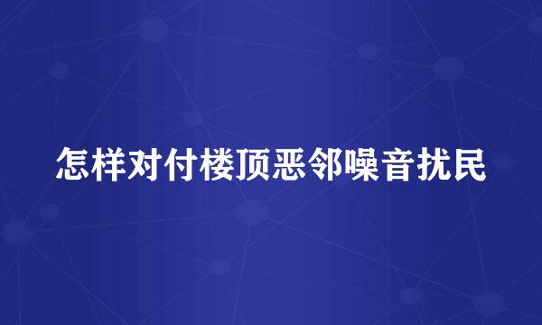 怎样对付楼顶恶邻噪音扰民