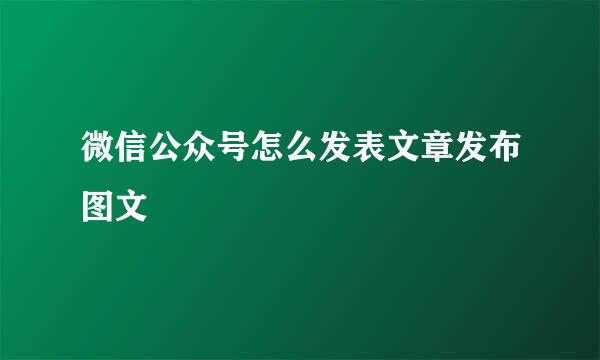 微信公众号怎么发表文章发布图文
