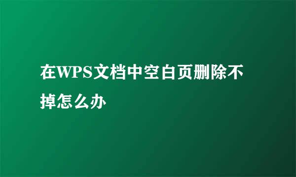 在WPS文档中空白页删除不掉怎么办