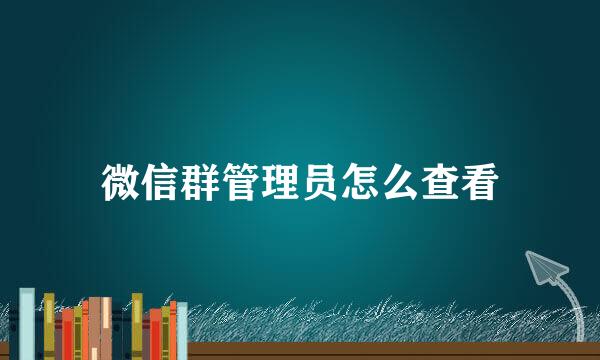 微信群管理员怎么查看