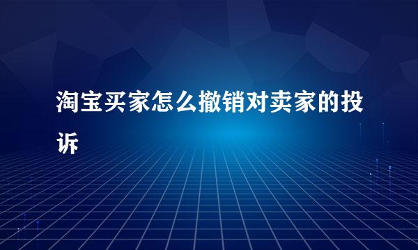 淘宝买家怎么撤销对卖家的投诉