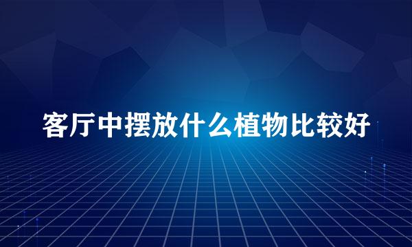 客厅中摆放什么植物比较好
