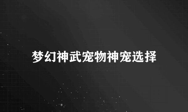 梦幻神武宠物神宠选择