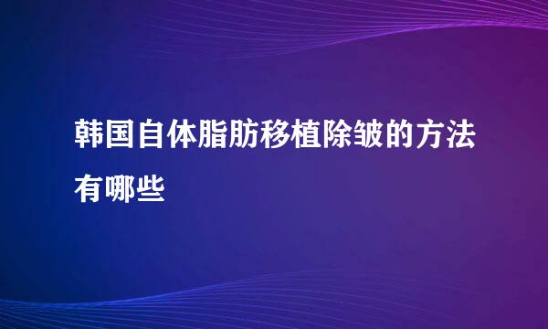 韩国自体脂肪移植除皱的方法有哪些