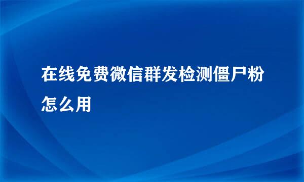 在线免费微信群发检测僵尸粉怎么用