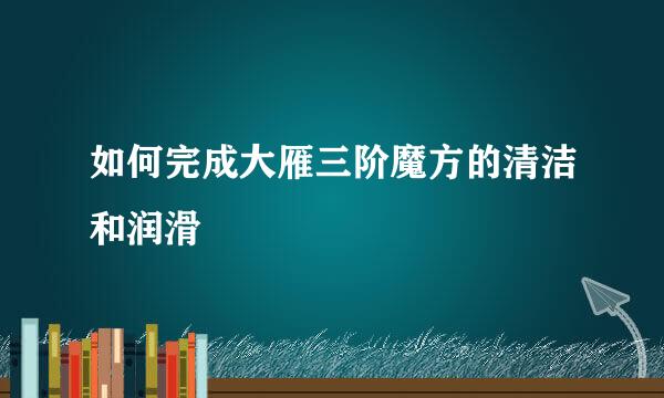 如何完成大雁三阶魔方的清洁和润滑
