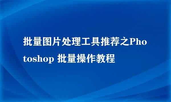 批量图片处理工具推荐之Photoshop 批量操作教程