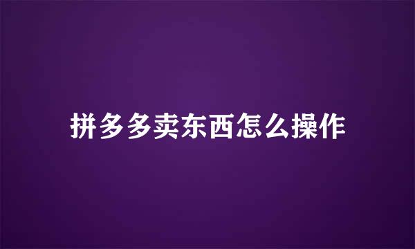 拼多多卖东西怎么操作