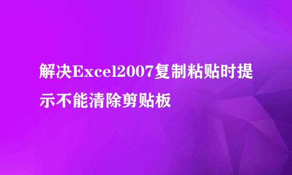 解决Excel2007复制粘贴时提示不能清除剪贴板