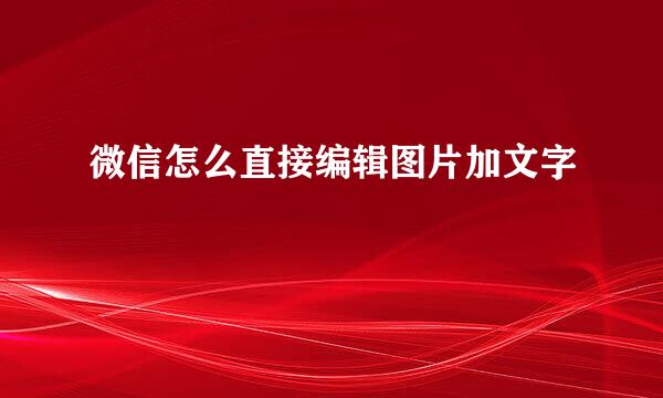 微信怎么直接编辑图片加文字