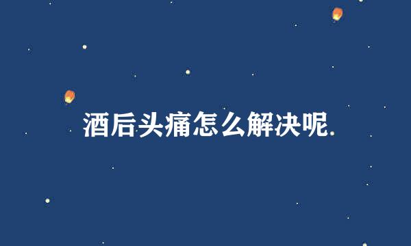 酒后头痛怎么解决呢
