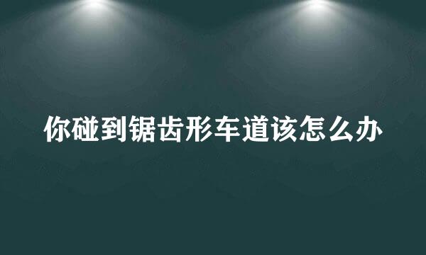 你碰到锯齿形车道该怎么办