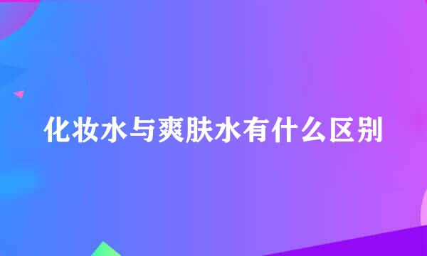 化妆水与爽肤水有什么区别