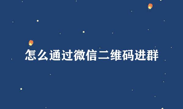 怎么通过微信二维码进群