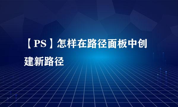 【PS】怎样在路径面板中创建新路径