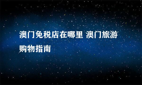 澳门免税店在哪里 澳门旅游购物指南