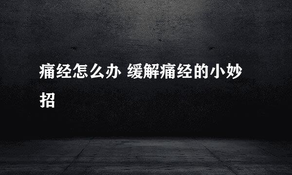 痛经怎么办 缓解痛经的小妙招