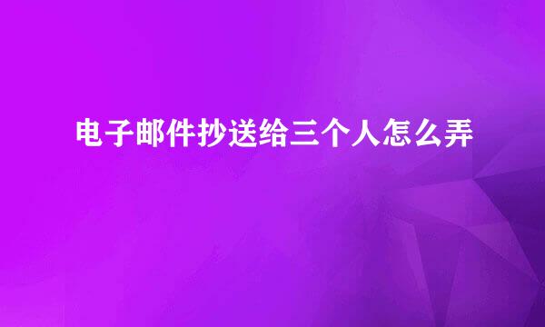 电子邮件抄送给三个人怎么弄