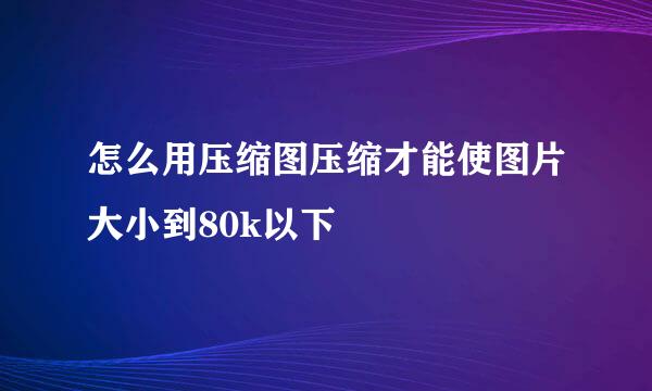 怎么用压缩图压缩才能使图片大小到80k以下