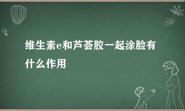 维生素e和芦荟胶一起涂脸有什么作用