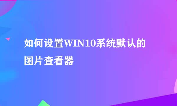 如何设置WIN10系统默认的图片查看器