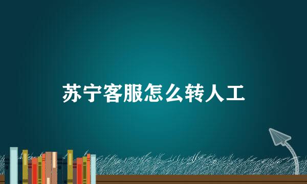 苏宁客服怎么转人工