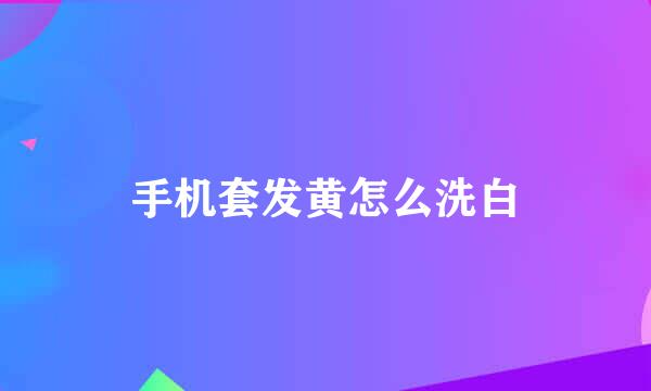 手机套发黄怎么洗白