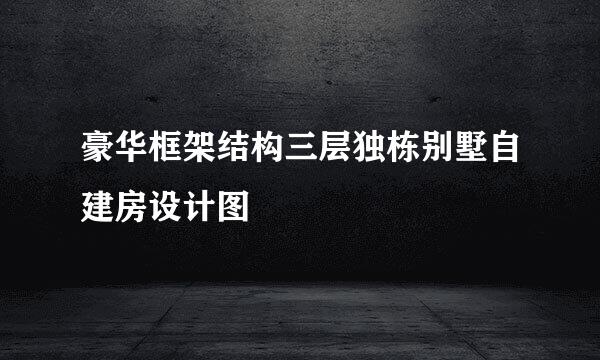 豪华框架结构三层独栋别墅自建房设计图