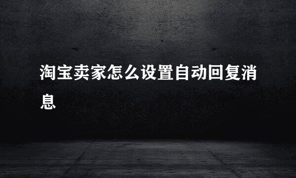 淘宝卖家怎么设置自动回复消息