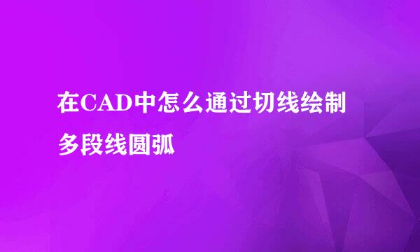 在CAD中怎么通过切线绘制多段线圆弧