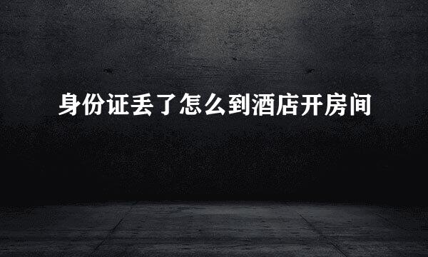 身份证丢了怎么到酒店开房间
