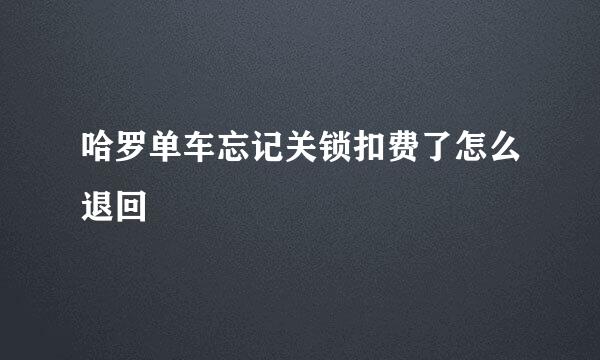 哈罗单车忘记关锁扣费了怎么退回