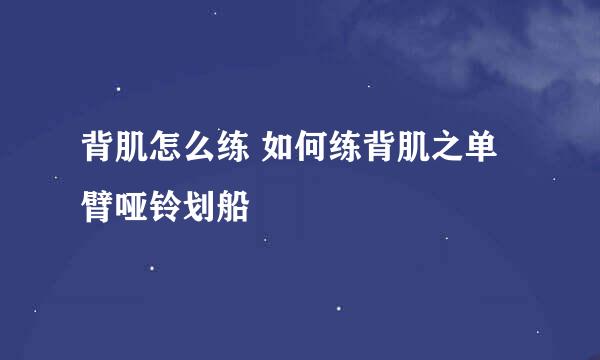 背肌怎么练 如何练背肌之单臂哑铃划船