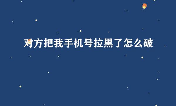 对方把我手机号拉黑了怎么破
