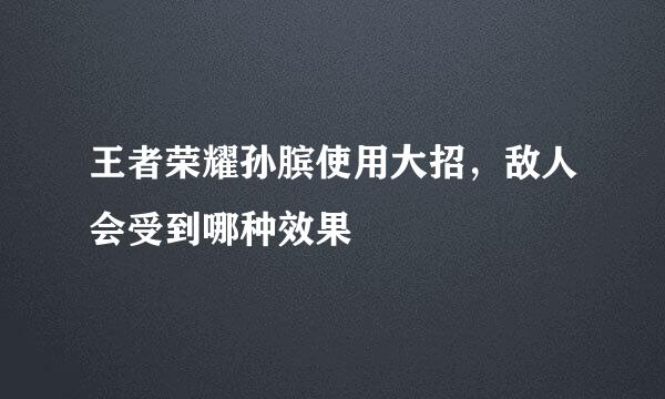 王者荣耀孙膑使用大招，敌人会受到哪种效果