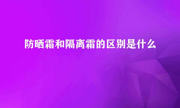 防晒霜和隔离霜的区别是什么