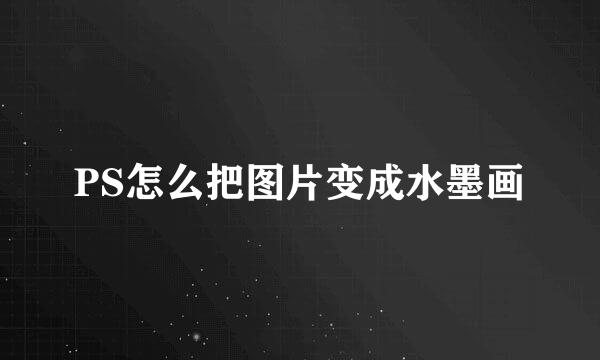 PS怎么把图片变成水墨画