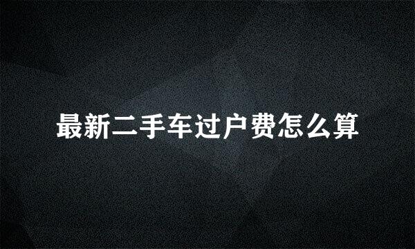 最新二手车过户费怎么算