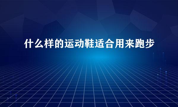 什么样的运动鞋适合用来跑步