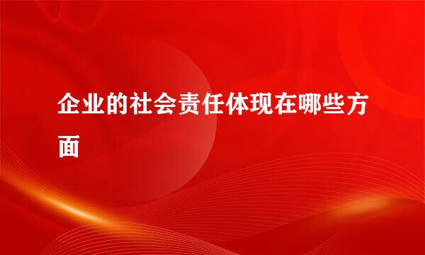 企业的社会责任体现在哪些方面