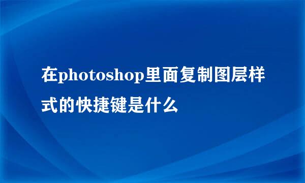 在photoshop里面复制图层样式的快捷键是什么