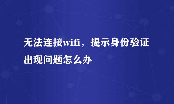 无法连接wifi，提示身份验证出现问题怎么办