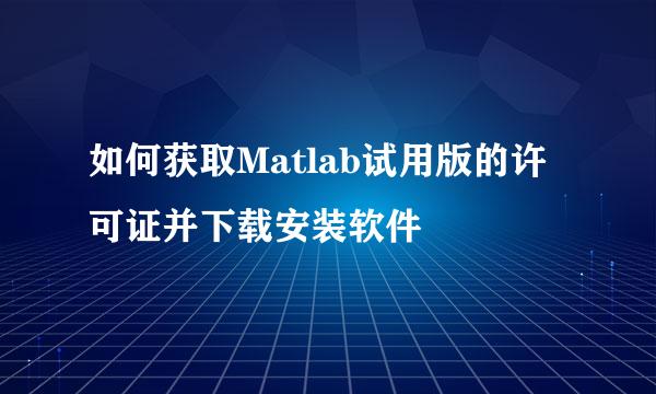 如何获取Matlab试用版的许可证并下载安装软件