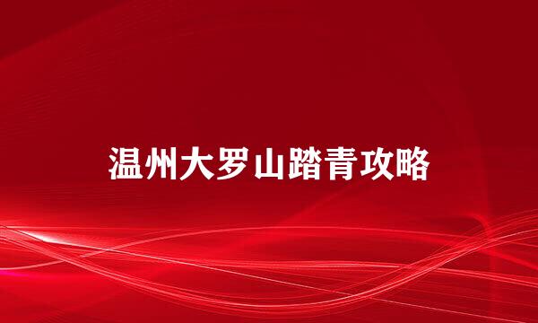 温州大罗山踏青攻略