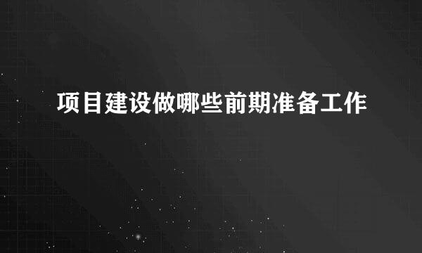 项目建设做哪些前期准备工作